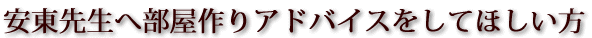 安東先生へ部屋作りアドバイスをしてほしい方